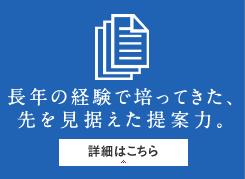 長年の経験で培ってきた、先を見据えた提案力。
