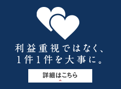 利益重視ではなく、１件１件を大事に。
